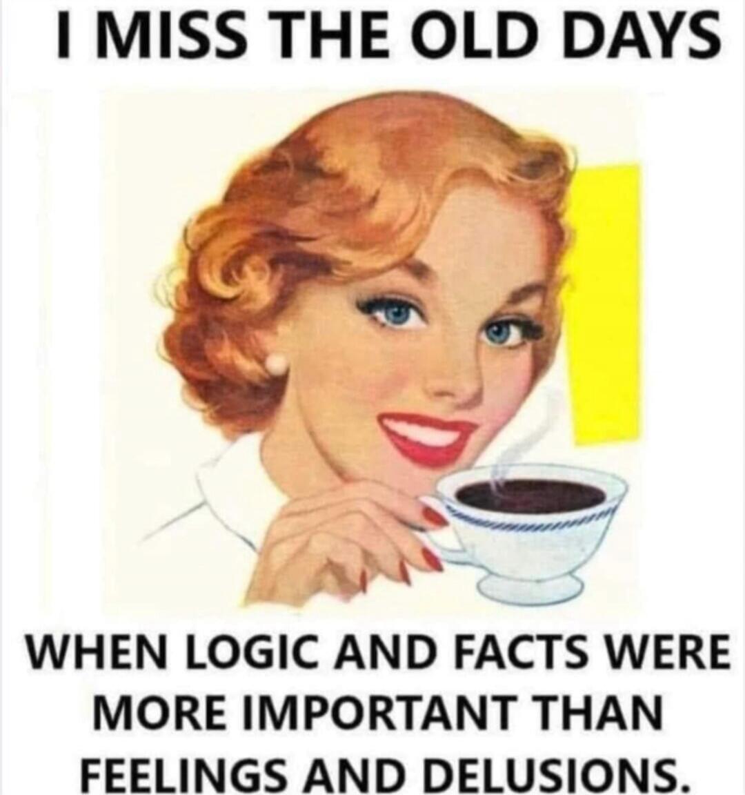 I MISS THE OLD DAYS WHEN LOGIC AND FACTS WERE MORE IMPORTANT THAN FEELINGS AND DELUSIONS.