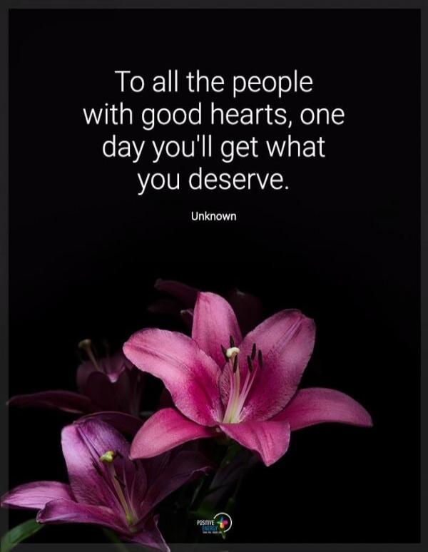 To all the people with good hearts, one day you'll get what you deserve. Unknown