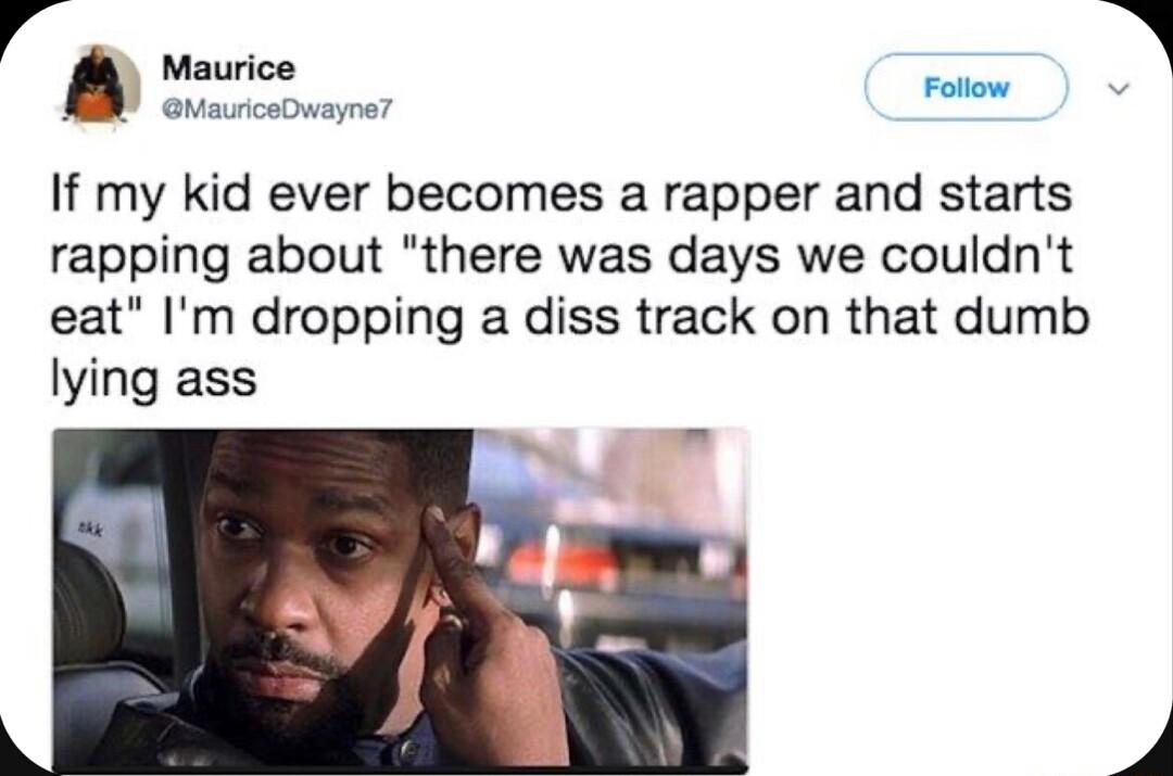 y Maurice MauriceDwayne Follow If my kid ever becomes a rapper and starts rapping about there was days we couldnt eat Im dropping a diss track on that dumb lying ass