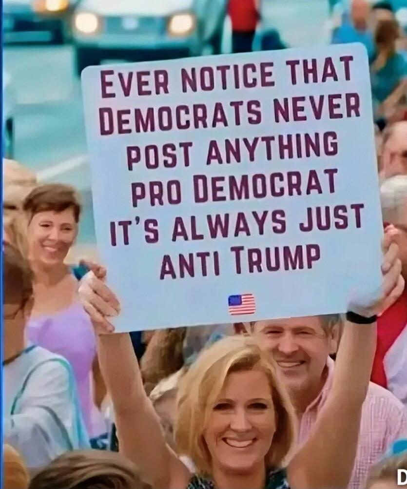 Ever notice that Democrats never post anything pro Democrat it's always just anti Trump