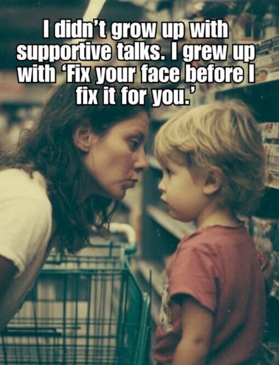 I didn't grow up with supportive talks. I grew up with 'Fix your face before I fix it for you.'
