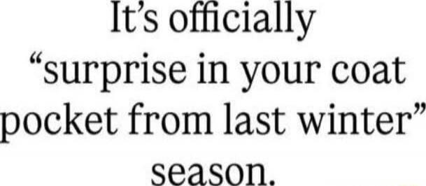 It’s officially “surprise in your coat pocket from last winter” season.
