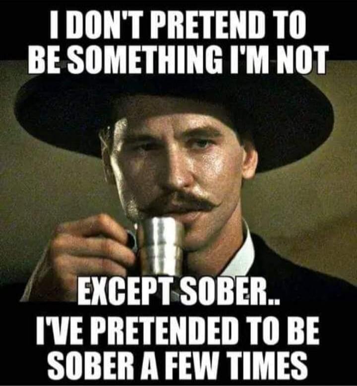 I DON'T PRETEND TO BE SOMETHING I'M NOT EXCEPT SOBER.. I'VE PRETENDED TO BE SOBER A FEW TIMES