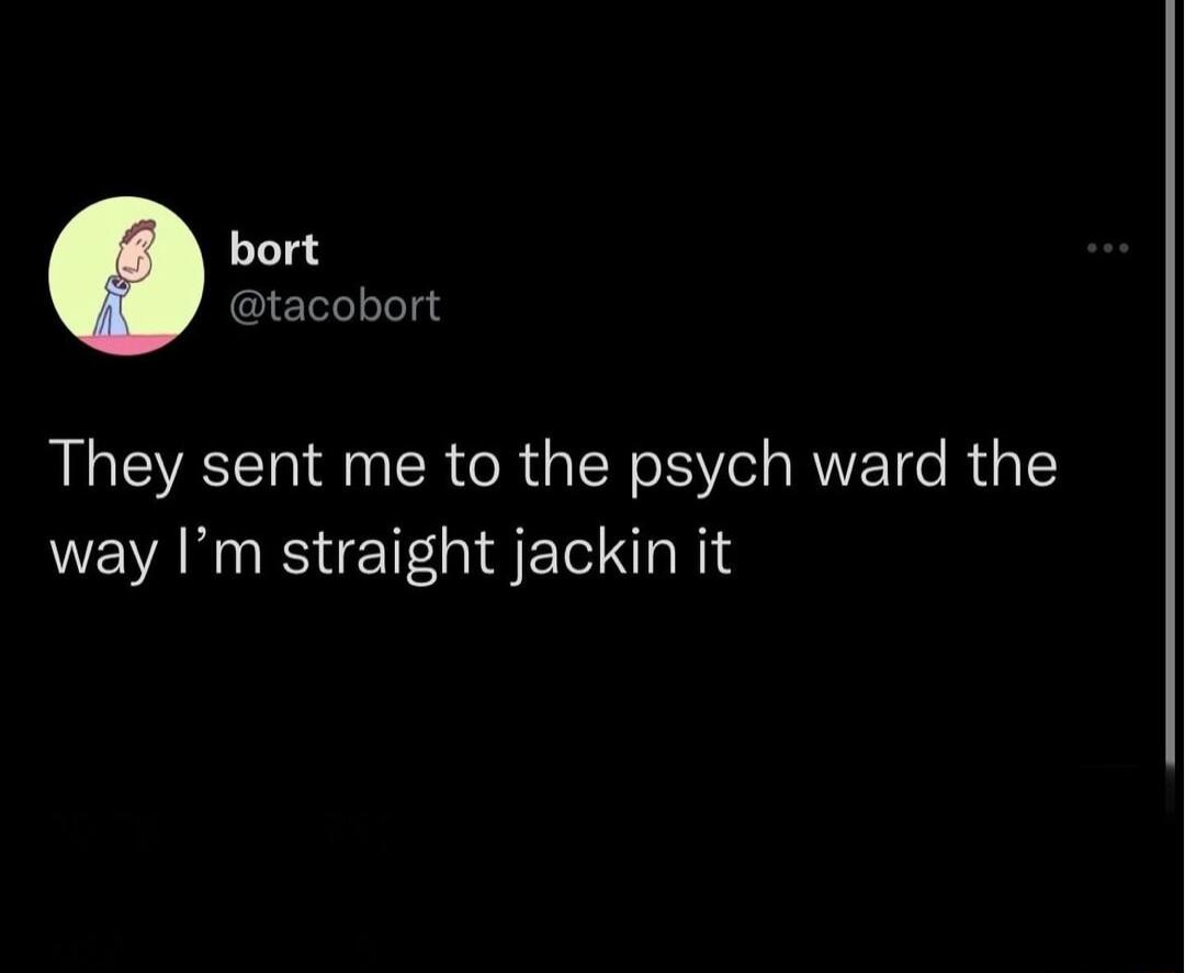 bort tacobort They sent me to the psych ward the way Im straight jackin it