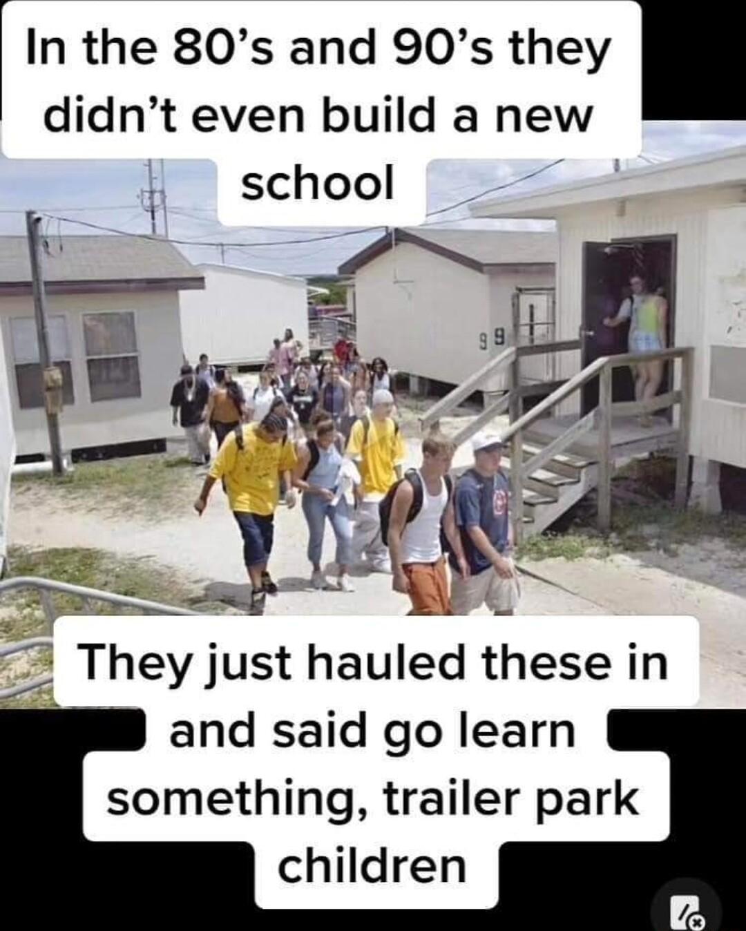 In the 80s and 90s they didnt even build a new i school 2 7 TheyJust hauled these in and said go learn something trailer park children