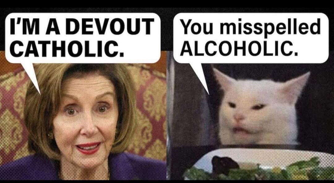 I'M A DEVOUT CATHOLIC. You misspelled ALCOHOLIC.