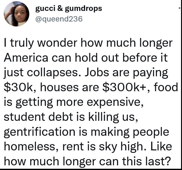 gucci gumdrops queend236 truly wonder how much longer America can hold out before it just collapses Jobs are paying 30k houses are 300k food is getting more expensive student debt is killing us gentrification is making people homeless rent is sky high Like how much longer can this last