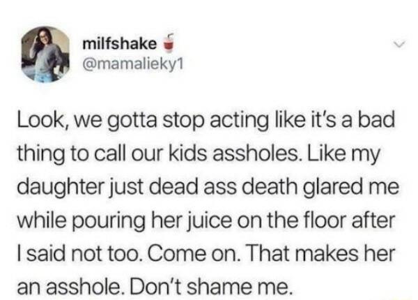 milfshake mamalieky1 Look we gotta stop acting like its a bad thing to call our kids assholes Like my daughter just dead ass death glared me while pouring her juice on the floor after said not too Come on That makes her an asshole Dont shame me