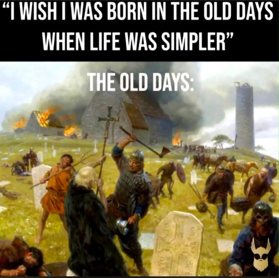 I WISH I WAS BORN IN THE OLD DAYS WHEN LIFE WAS SIMPLER THE OLD DAYS: