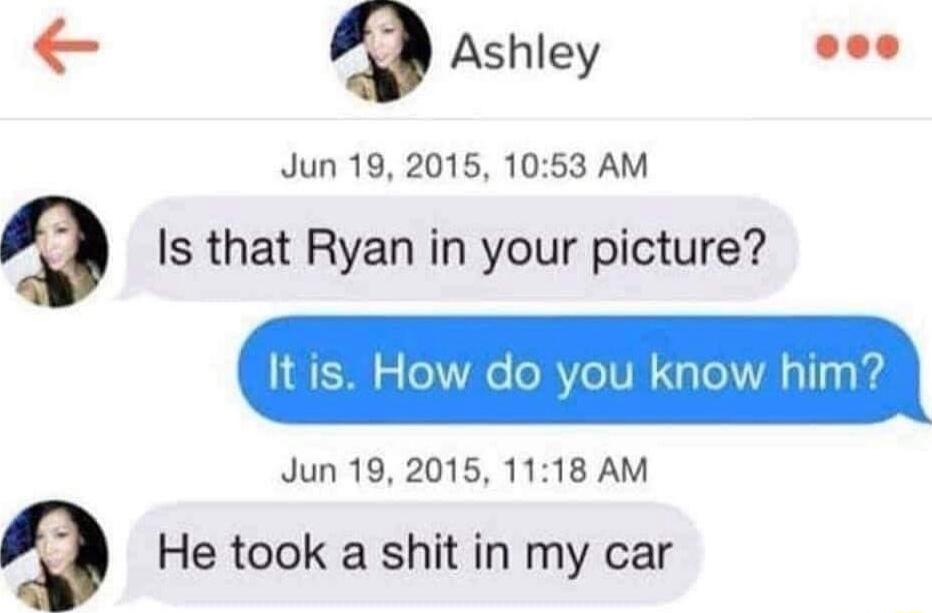 9 Ashley ooo Jun 19 2015 1053 AM g Is that Ryan in your picture W hinr Jun 19 2015 1118 AM He took a shit in my car