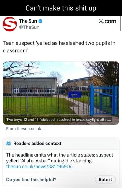 Can't make this shit up

The Sun @TheSun
Teen suspect 'yelled as he slashed two pupils in classroom'

[Image shows a school with gates]
Two boys, 12 and 13, 'stabbed' at school in broad daylight attack...
From thesun.co.uk

Readers added context
The headline omits what the article states: suspect yelled 