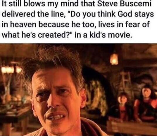 blows my mind that Steve Buscemi delivered the line Do you think God stays in heaven because he too lives in fear of what hes created in a kids movie y