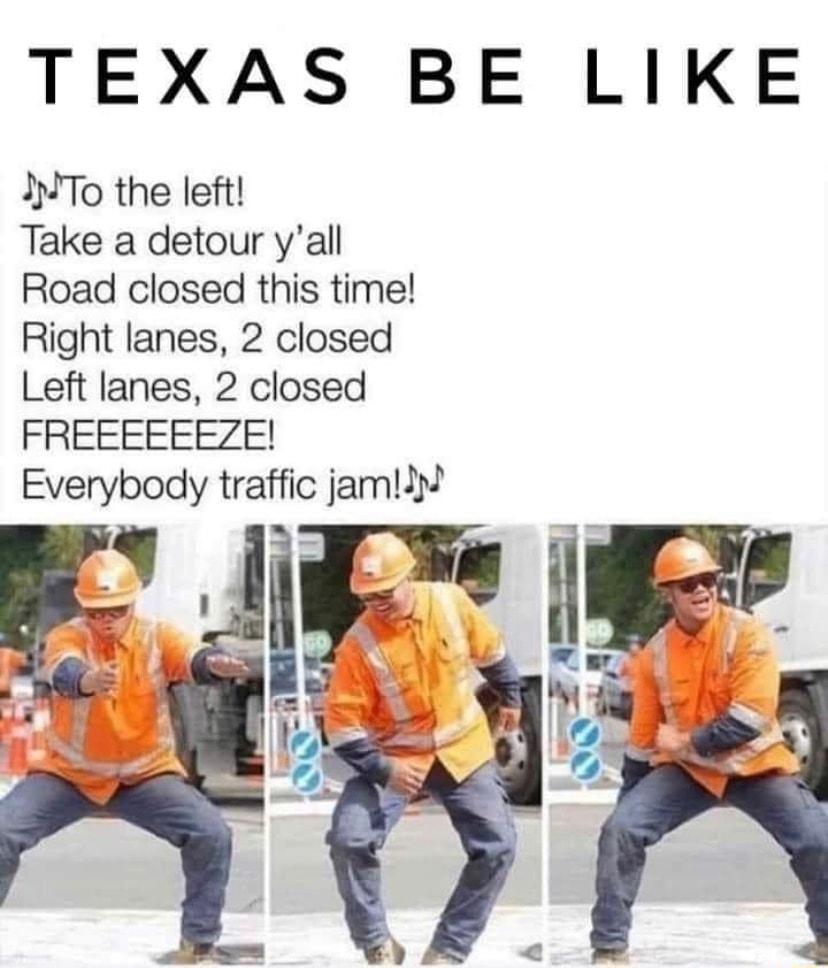 TEXAS BE LIKE ITo the left Take a detour yall Road closed this time Right lanes 2 closed Left lanes 2 closed FREEEEEEZE Everybody traffic jamfri
