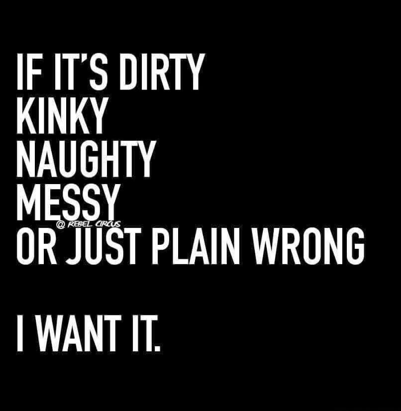If it's dirty, kinky, naughty, messy, or just plain wrong, I want it.