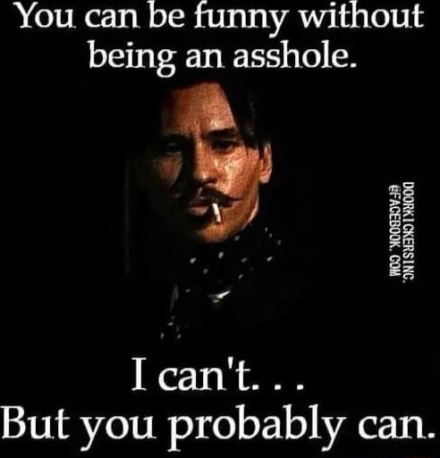 You can be funny without being an asshole Icant But you probably can