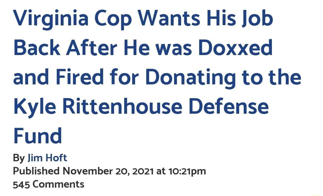 Virginia Cop Wants His Job Back After He was Doxxed and Fired for Donating to the Kyle Rittenhouse Defense Fund By Jim Hoft Published November 20 2021 at 1021pm 545 Comments