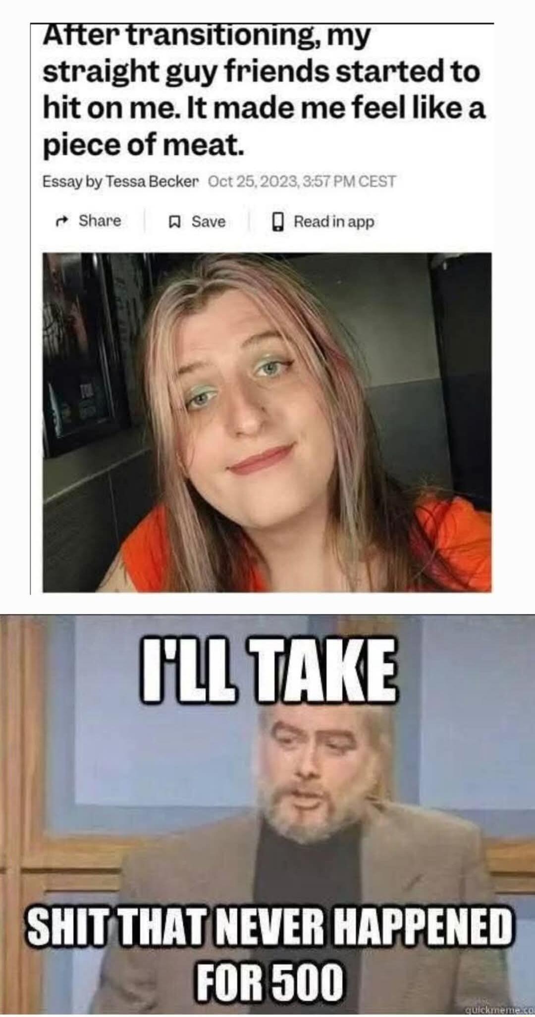 er transitioning my straight guy friends started to hit on me It made me feel like a piece of meat Essay by TessaBecker Oct 2 Share A save 0 Readinapp SHITTHATNEVER HAPPENEDS 1