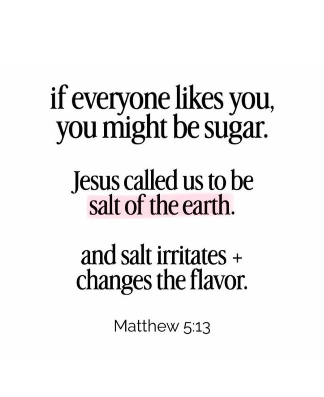 if everyone likes you, you might be sugar. Jesus called us to be salt of the earth. and salt irritates + changes the flavor. Matthew 5:13