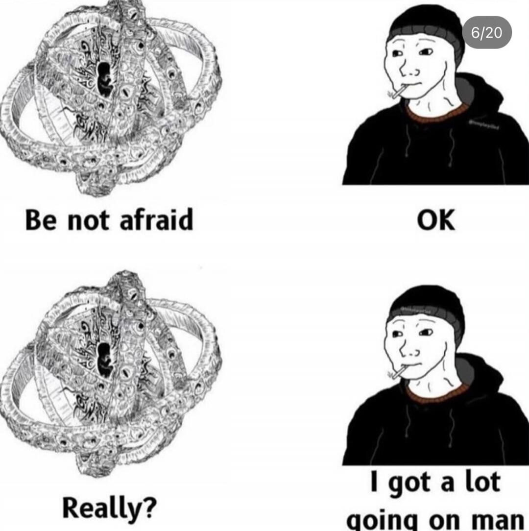 Be not afraid
OK
Really?
I got a lot going on man