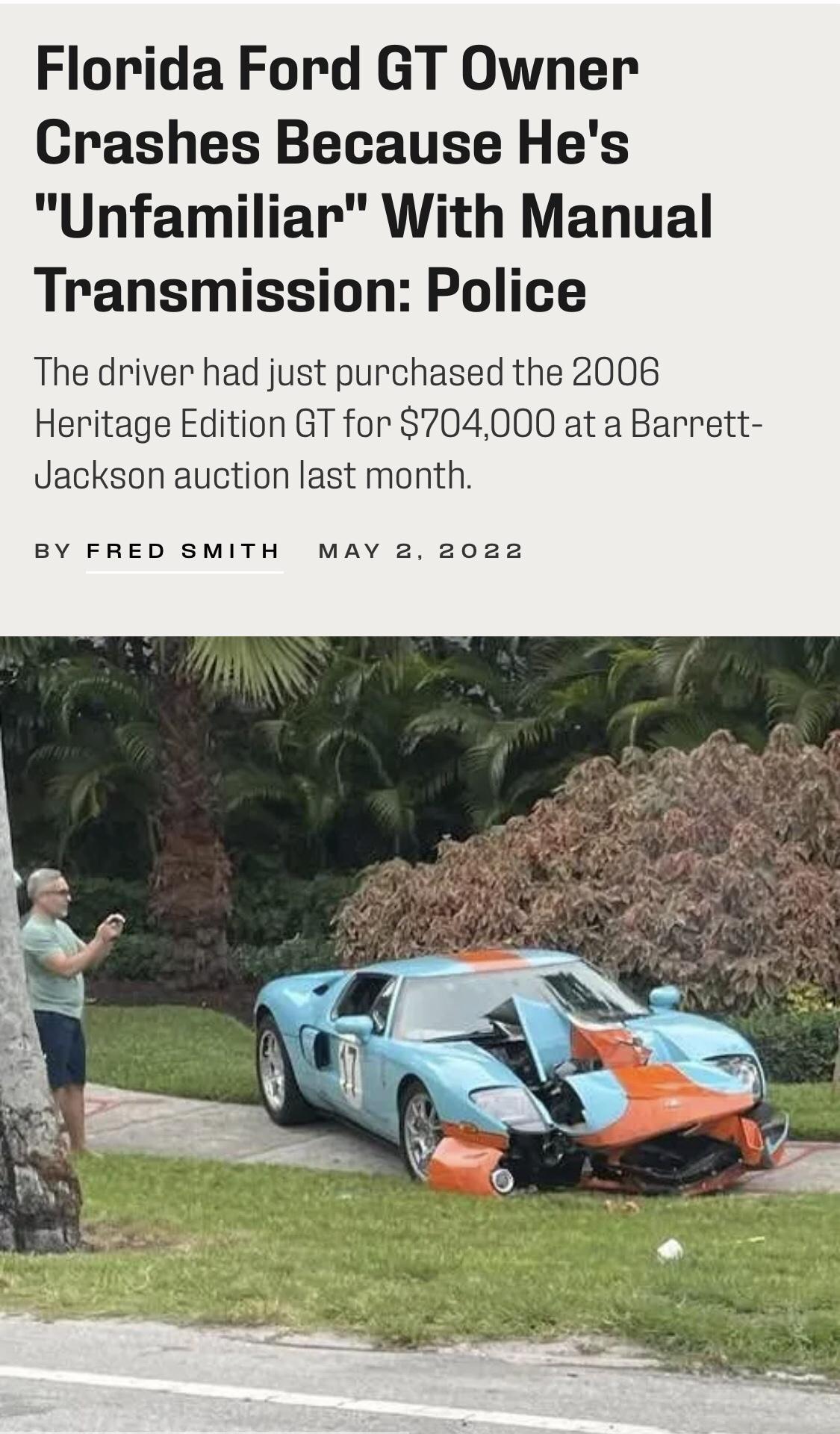 Florida Ford GT Owner Crashes Because Hes Unfamiliar With Manual Transmission Police The driver had just purchased the 2006 Heritage Edition GT for 704000 at a Barrett Jackson auction last month BY FRED SMITH MAY 2 2022