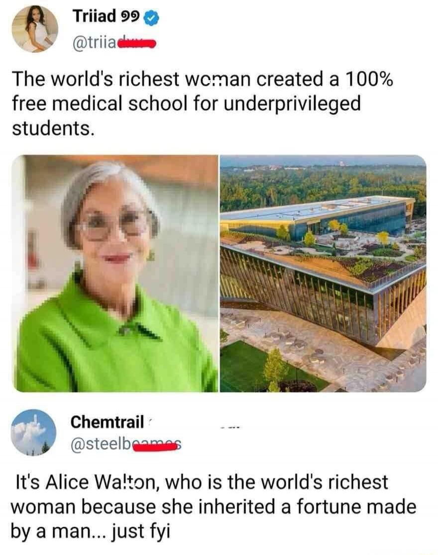 Triiad 99 The world's richest woman created a 100% free medical school for underprivileged students. Chemtrail It's Alice Walton, who is the world's richest woman because she inherited a fortune made by a man... just fyi