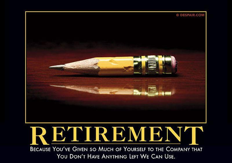 RETIREMENT BECAUSE YOUVE GIVEN 50 MUCH OF YOURSELF T0 THE COMPANY THAT You DONT HavE ANYIHING Lerr We CaN Ust