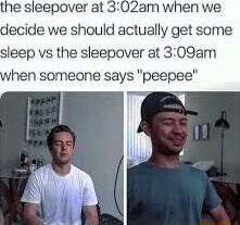 he sleepover at 302am when we decide we should actually get some sleep vs the sleepover at 309am when someone says peepee