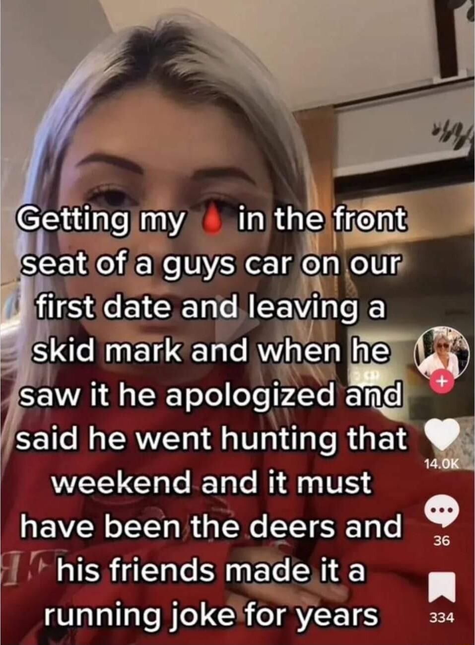 5 L in th WM 1 SR of a guys car enoura n firstdate and leaglmg E Skld mark and when ST E apologlzed and said he went hunting that WEELGh T I e Nl VEY have been the deers and 1 his friends madeit a o running jokefor years s