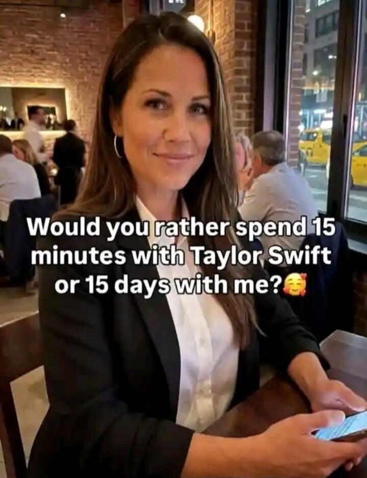 Would you rather spend 15 minutes with Taylor Swift or 15 days with me?🥰