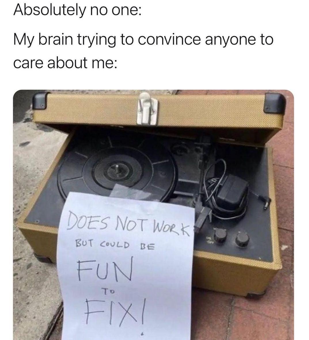 Absolutely no one My brain trying to convince anyone to care about me