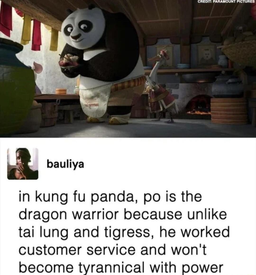 1 bauliya in kung fu panda po is the dragon warrior because unlike tai lung and tigress he worked customer service and wont become tyrannical with power