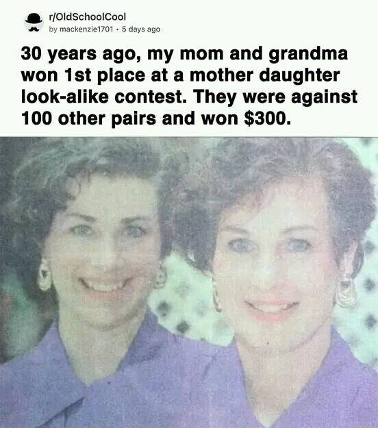 0ldschoolCool A oy mackenzet7O1 days 350 30 years ago my mom and grandma won 1st place at a mother daughter look alike contest They were against 100 other pairs and won 300
