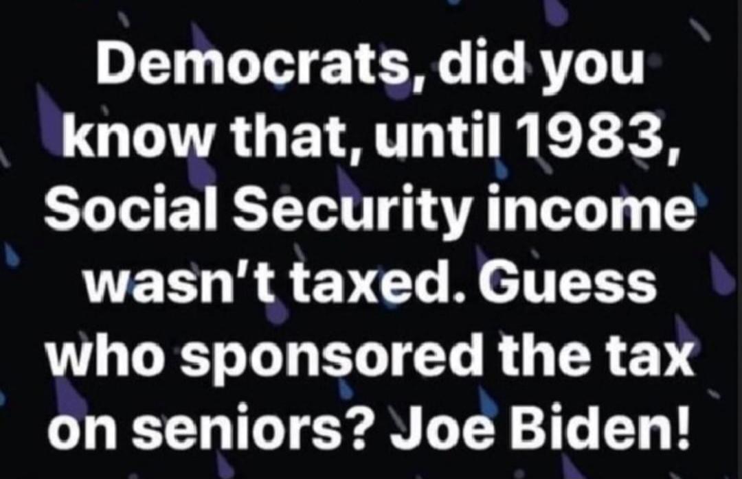 Democrats, did you know that, until 1983, Social Security income wasn't taxed. Guess who sponsored the tax on seniors? Joe Biden!