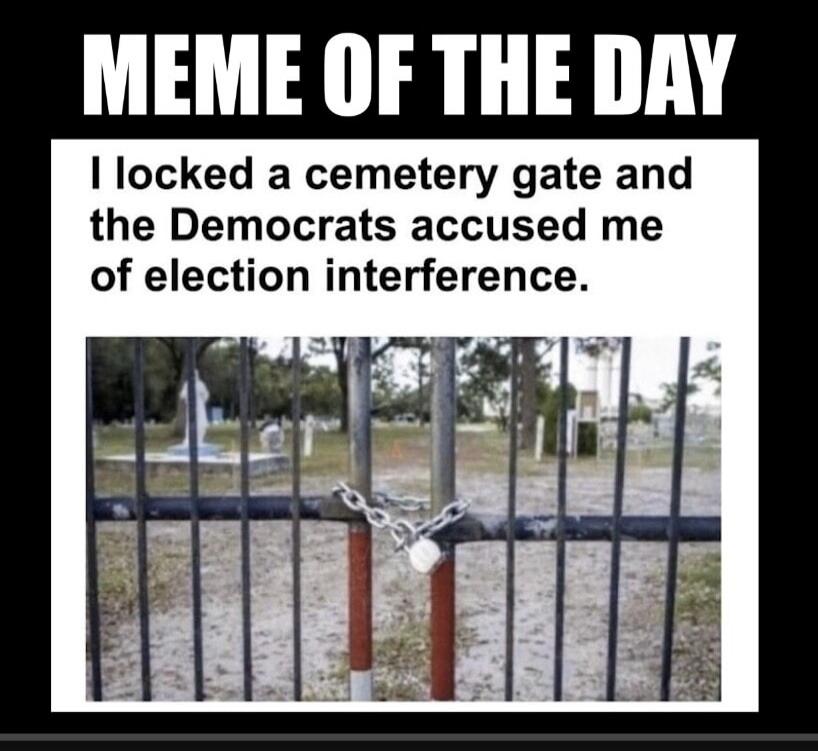 MEME OF THE DAY I locked a cemetery gate and the Democrats accused me of election interference.