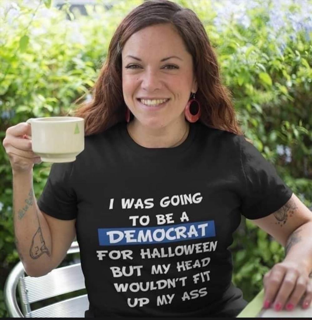 I WAS GOING TO BE A DEMOCRAT FOR HALLOWEEN BUT MY HEAD WOULDN'T FIT UP MY ASS