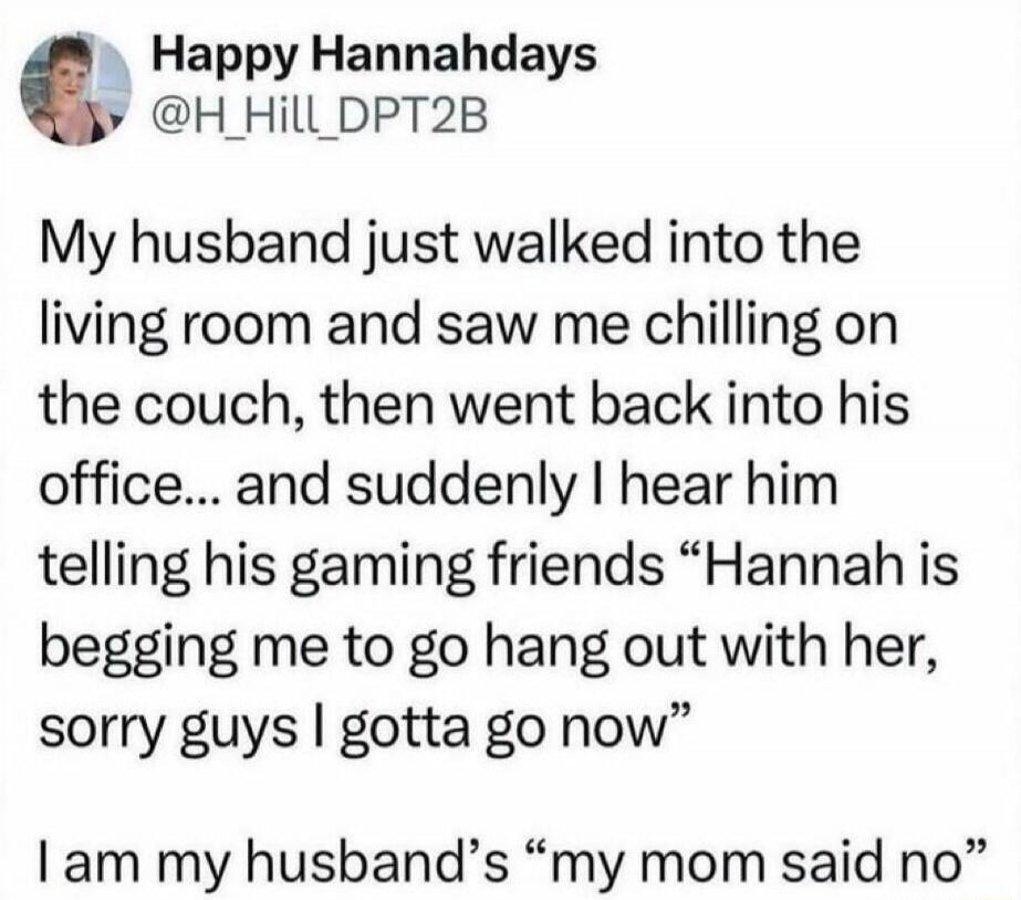 Happy Hannahdays @H_Hill_DPT2B My husband just walked into the living room and saw me chilling on the couch, then went back into his office... and suddenly I hear him telling his gaming friends 