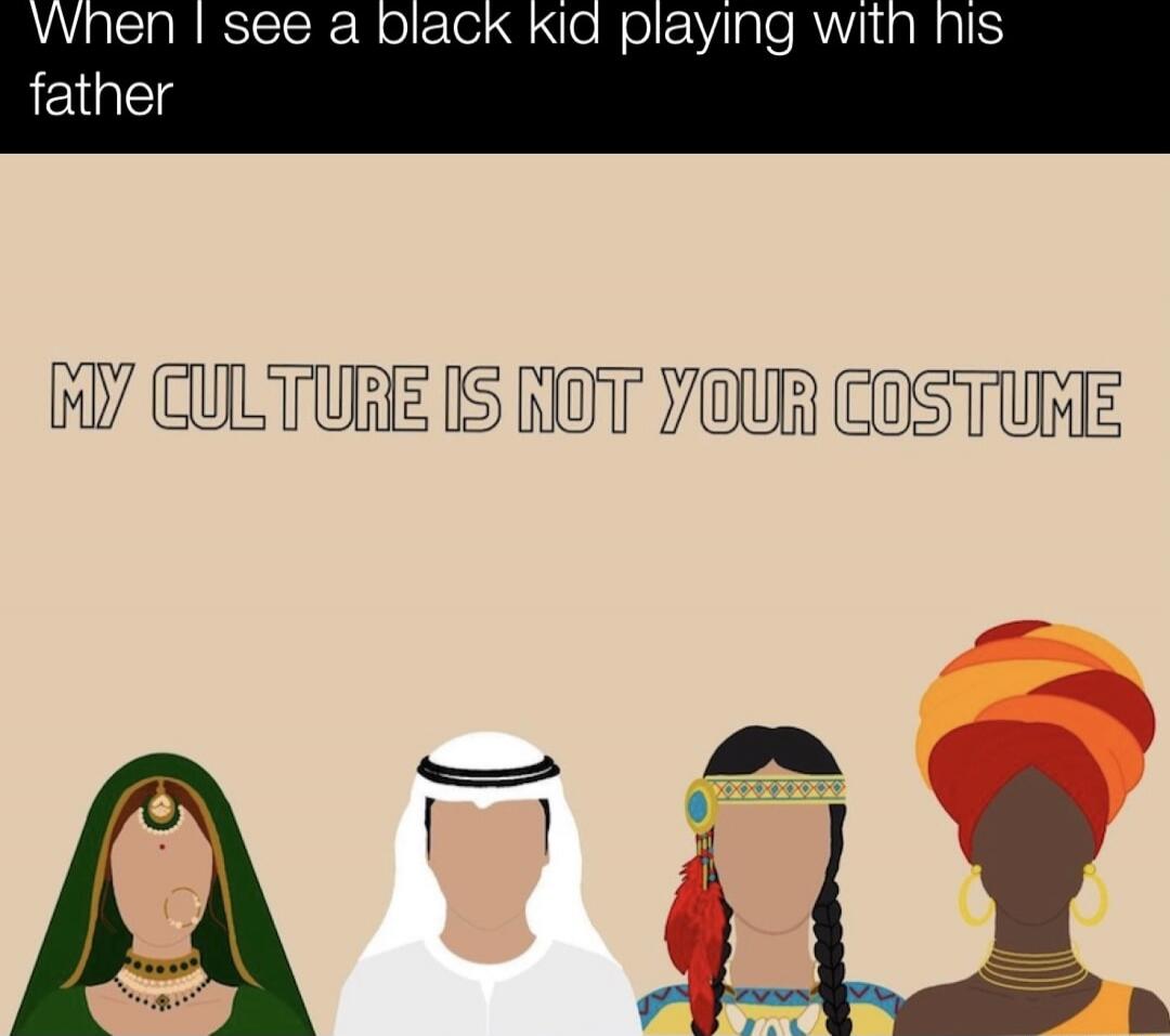 When I see a black kid playing with his father
MY CULTURE IS NOT YOUR COSTUME