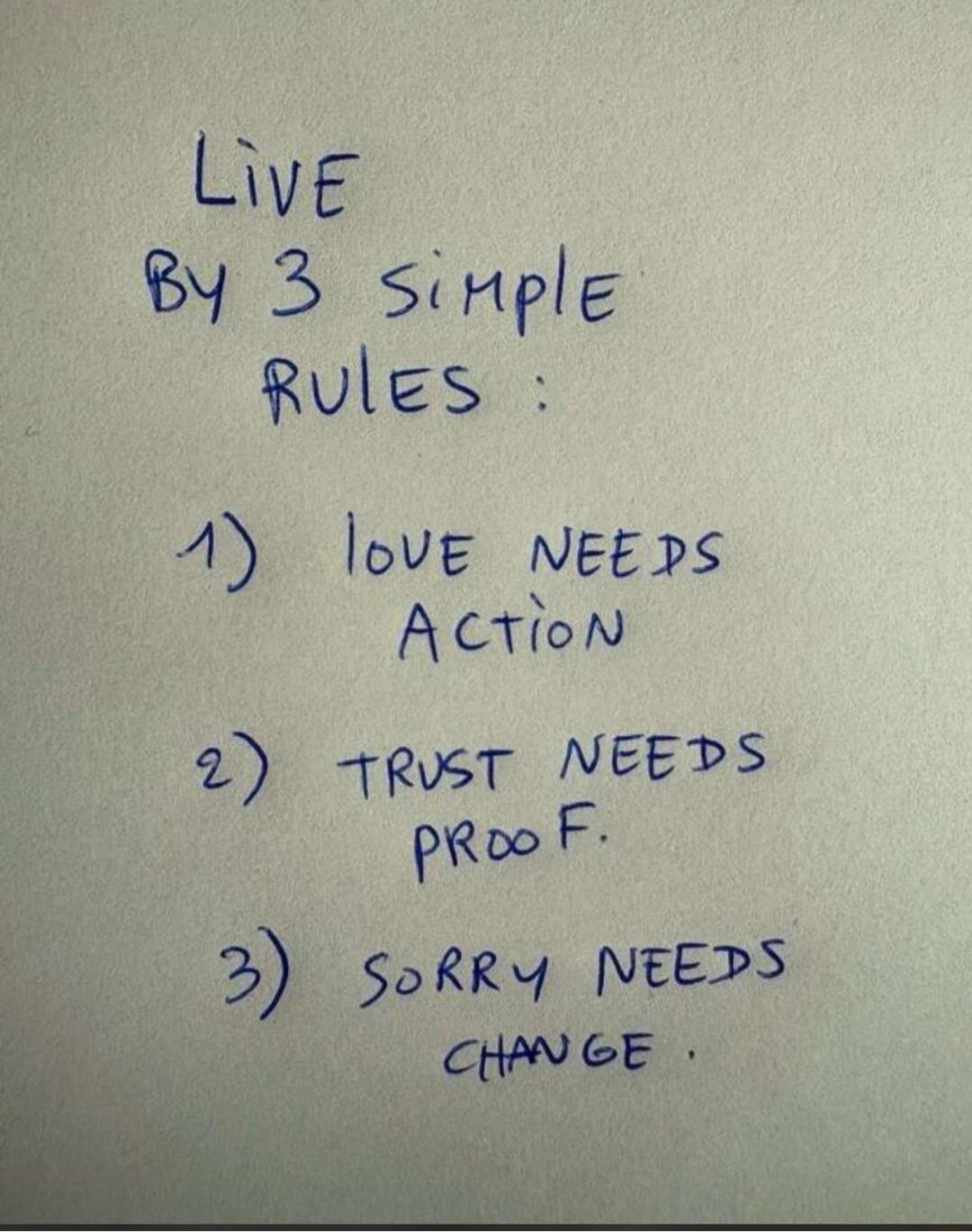 LIVE BY 3 SIMPLE RULES:

1) LOVE NEEDS ACTION
2) TRUST NEEDS PROOF
3) SORRY NEEDS CHANGE