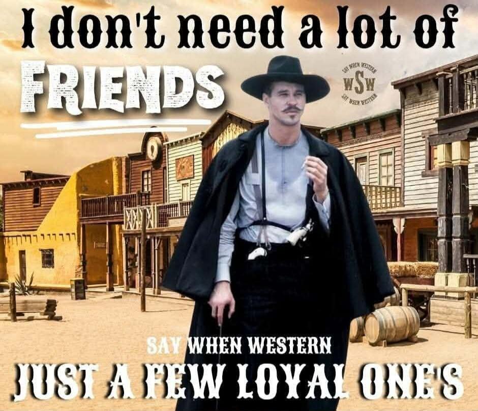 I don't need a lot of FRIENDS. SAY WHEN WESTERN. JUST A FEW LOYAL ONES.