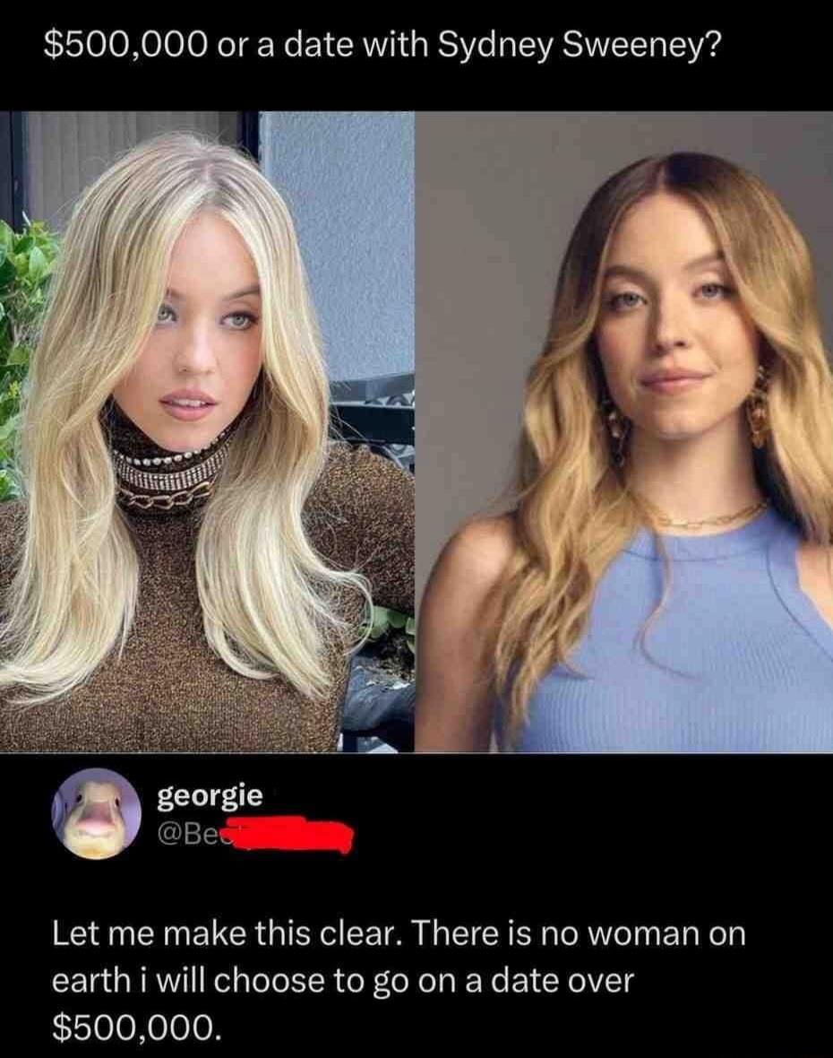 $500,000 or a date with [REDACTED]?

georgie @Be[REDACTED]
Let me make this clear. There is no woman on earth i will choose to go on a date over $500,000.