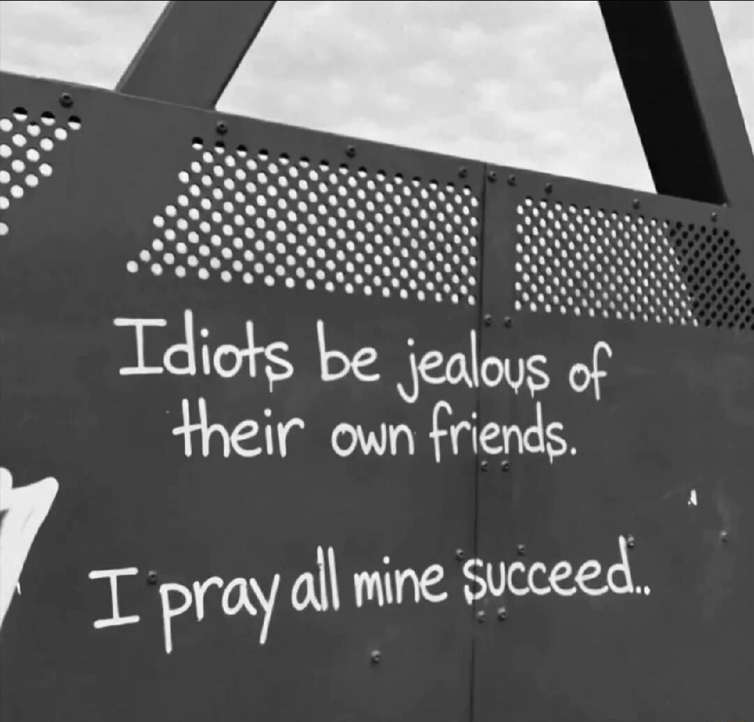Idiots be jealous of their own friends. I pray all mine succeed..