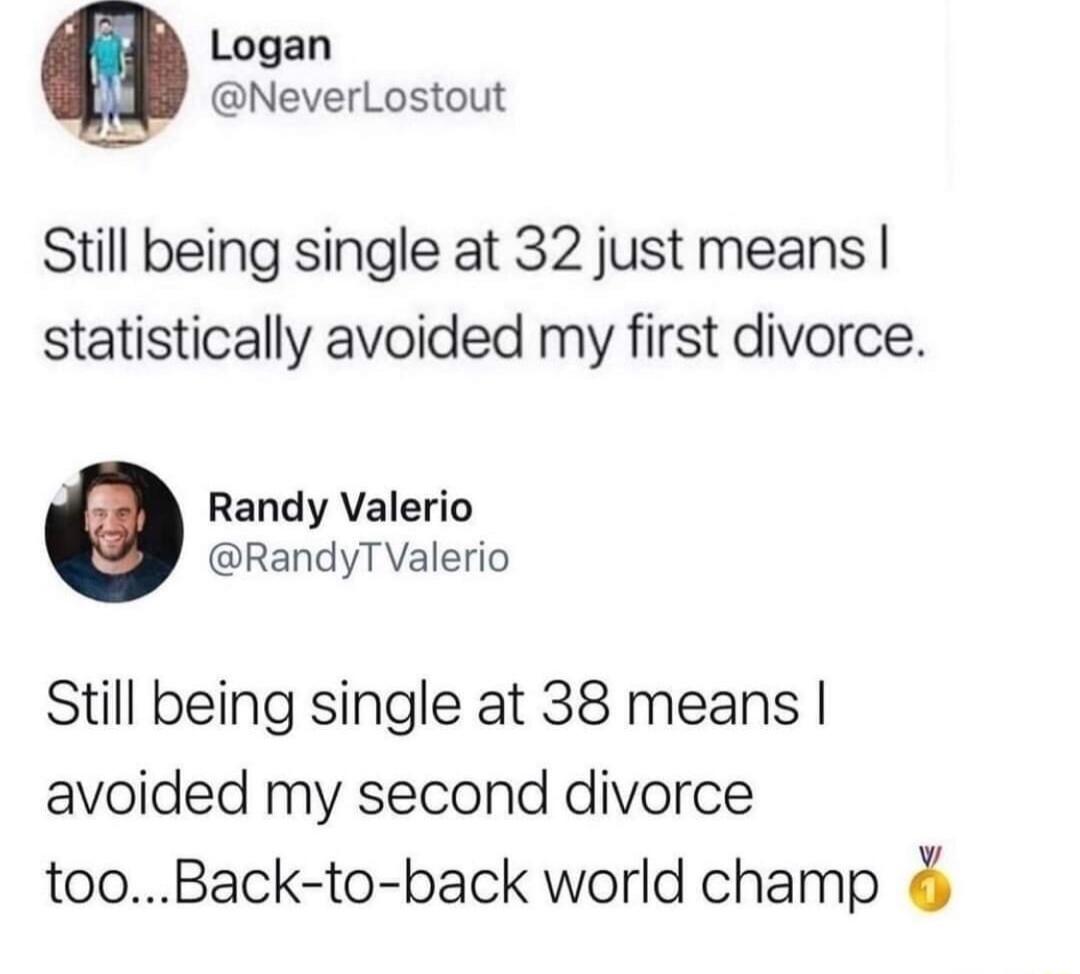 Logan NeverLostout Still being single at 32 just means statistically avoided my first divorce Randy Valerio RandyTValerio Still being single at 38 means avoided my second divorce tooBack to back world champ