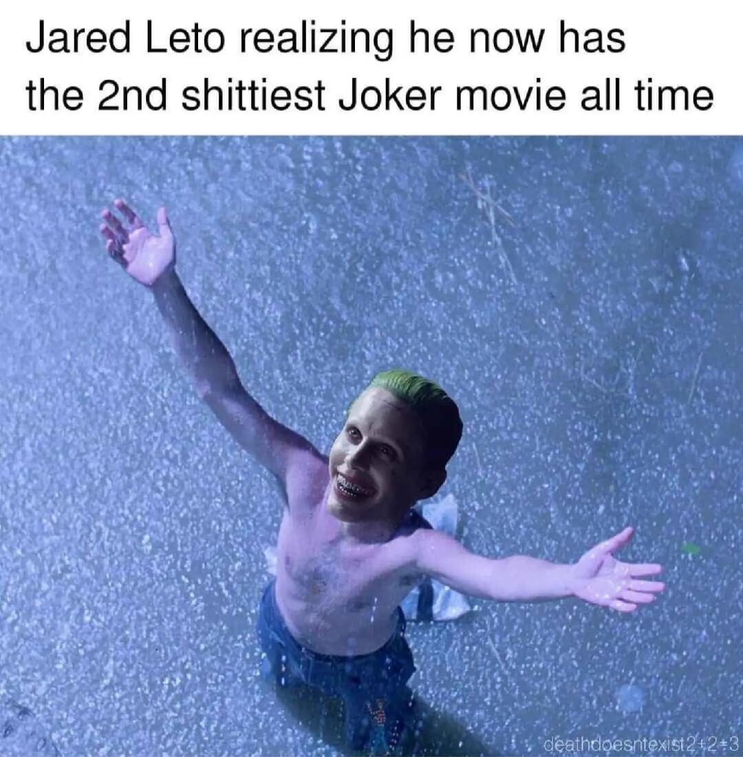 Jared Leto realizing he now has the 2nd shittiest Joker movie all time