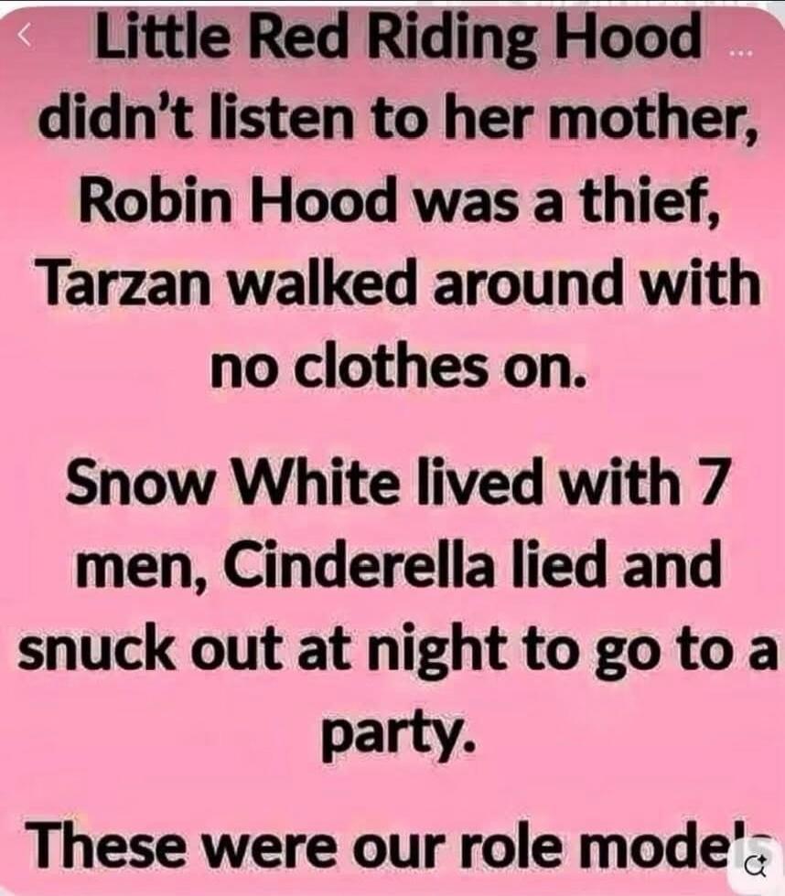 Little Red Riding Hood didn't listen to her mother, Robin Hood was a thief, Tarzan walked around with no clothes on. Snow White lived with 7 men, Cinderella lied and snuck out at night to go to a party. These were our role models.