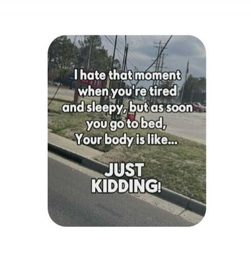 I hate that moment when you're tired and sleepy, but as soon you go to bed, Your body is like... JUST KIDDING!