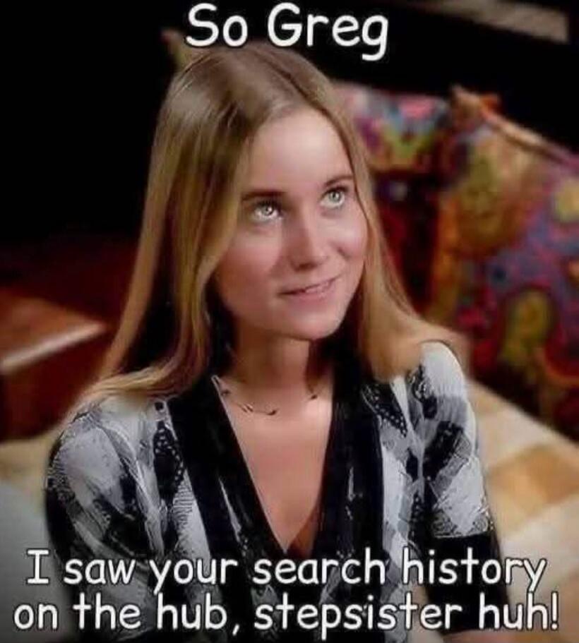 So Greg I saw your search history on the hub, stepsister huh!