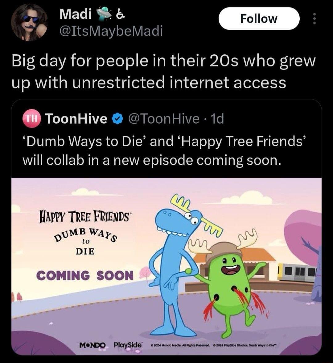 Madi L 18 m b NS VEVLEVED Big day for people in their 20s who grew up with unrestricted internet access ToonHive ToonHive 1d Dumb Ways to Die and Happy Tree Friends will collab in a new episode coming soon