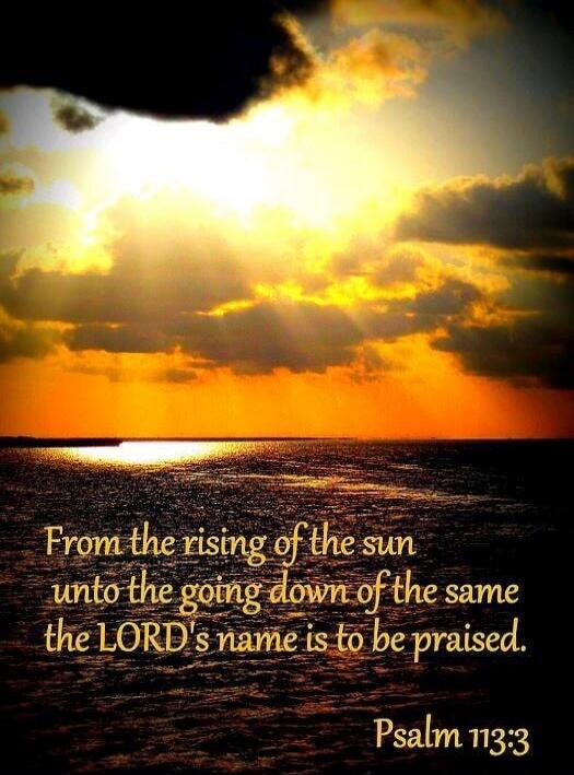 From the rising of the sun unto the going down of the same the LORD's name is to be praised. Psalm 113:3