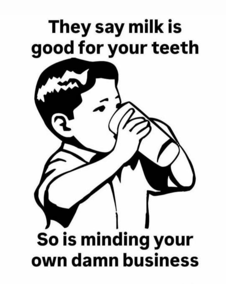 They say milk is good for your teeth So is minding your own damn business