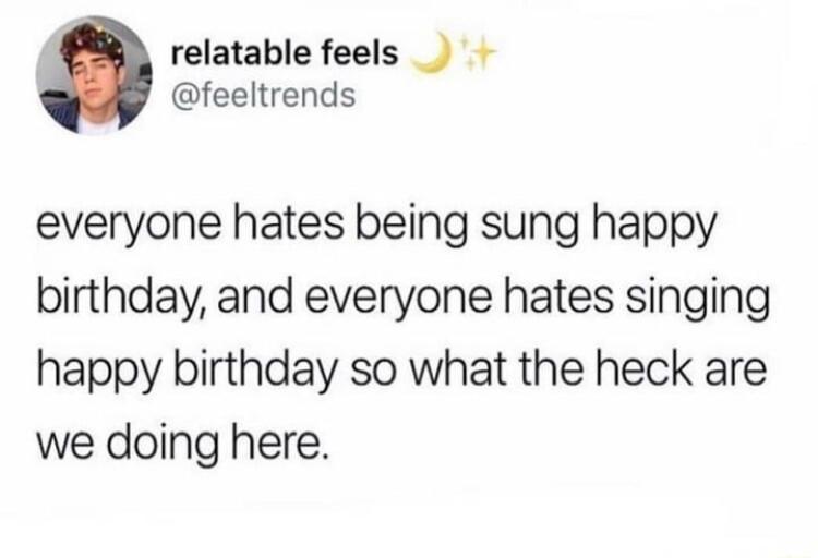 relatable feels feeltrends everyone hates being sung happy birthday and everyone hates singing happy birthday so what the heck are we doing here